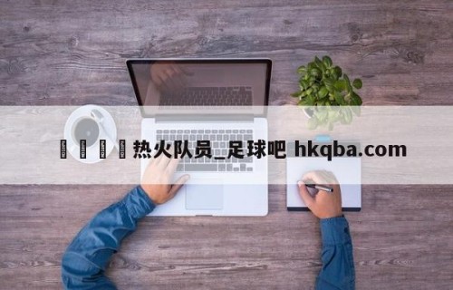 🍢热火队员_足球吧 hkqba.com