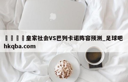 🍢皇家社会VS巴列卡诺阵容预测_足球吧 hkqba.com