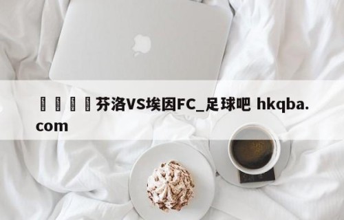 🍢芬洛VS埃因FC_足球吧 hkqba.com