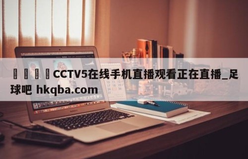 🍢CCTV5在线手机直播观看正在直播_足球吧 hkqba.com