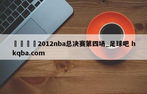 🍢2012nba总决赛第四场_足球吧 hkqba.com