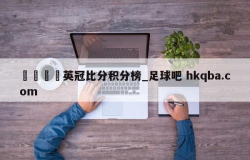 🍢英冠比分积分榜_足球吧 hkqba.com
