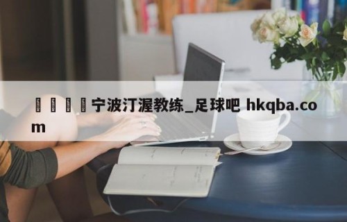 🍢宁波汀渥教练_足球吧 hkqba.com