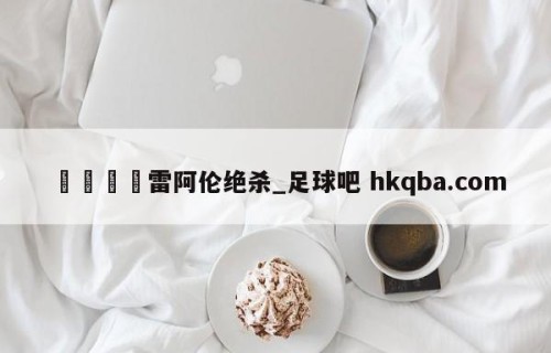 🍢雷阿伦绝杀_足球吧 hkqba.com