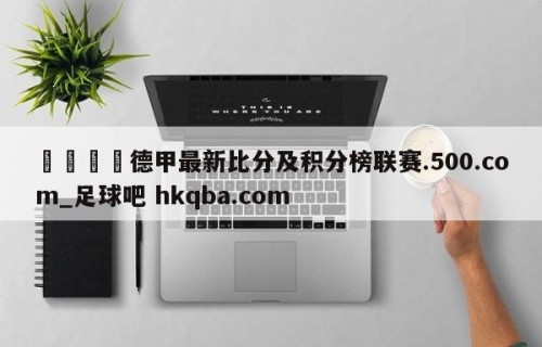 🍢德甲最新比分及积分榜联赛.500.com_足球吧 hkqba.com