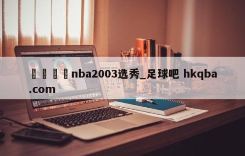 🍢nba2003选秀_足球吧 hkqba.com