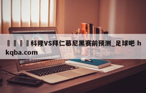 🍢科隆VS拜仁慕尼黑赛前预测_足球吧 hkqba.com