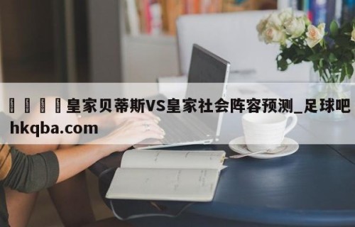 🍢皇家贝蒂斯VS皇家社会阵容预测_足球吧 hkqba.com