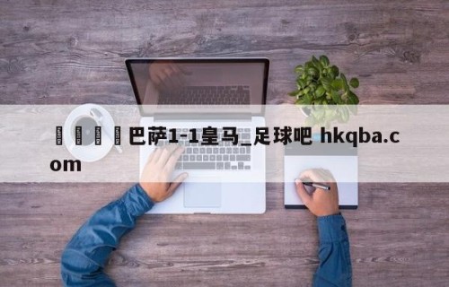 🍢巴萨1-1皇马_足球吧 hkqba.com