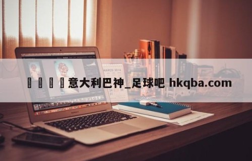 🍢意大利巴神_足球吧 hkqba.com
