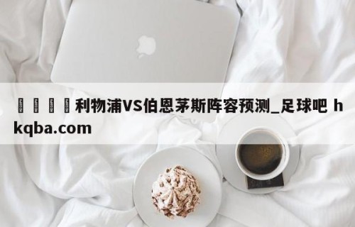 🍢利物浦VS伯恩茅斯阵容预测_足球吧 hkqba.com