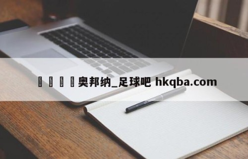 🍢奥邦纳_足球吧 hkqba.com