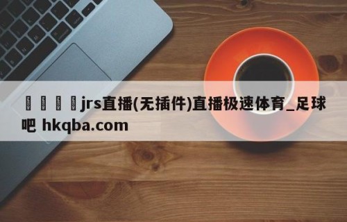 🍢jrs直播(无插件)直播极速体育_足球吧 hkqba.com