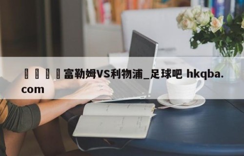 🍢富勒姆VS利物浦_足球吧 hkqba.com