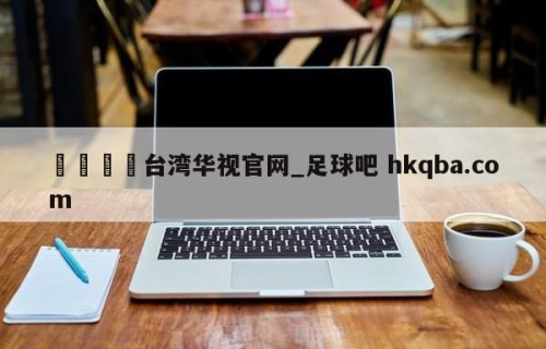 🍢台湾华视官网_足球吧 hkqba.com