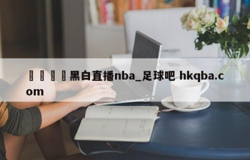 🍢黑白直播nba_足球吧 hkqba.com