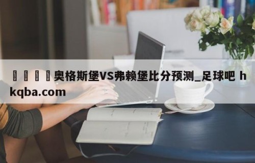 🍢奥格斯堡VS弗赖堡比分预测_足球吧 hkqba.com