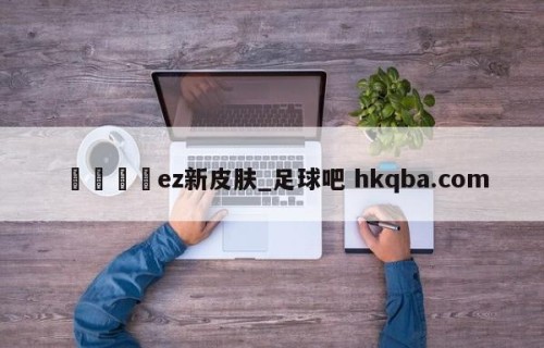 🍢ez新皮肤_足球吧 hkqba.com