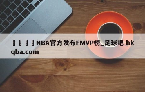 🍢NBA官方发布FMVP榜_足球吧 hkqba.com