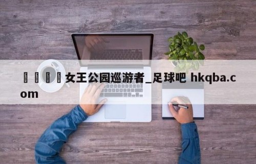 🍢女王公园巡游者_足球吧 hkqba.com