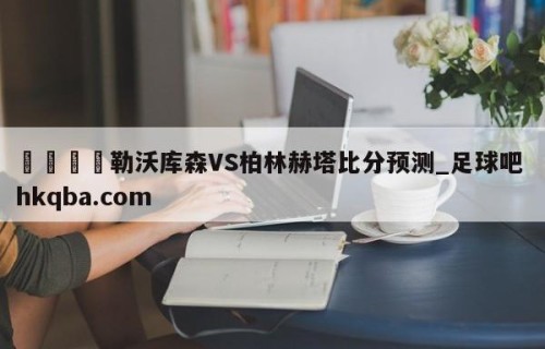 🍢勒沃库森VS柏林赫塔比分预测_足球吧 hkqba.com