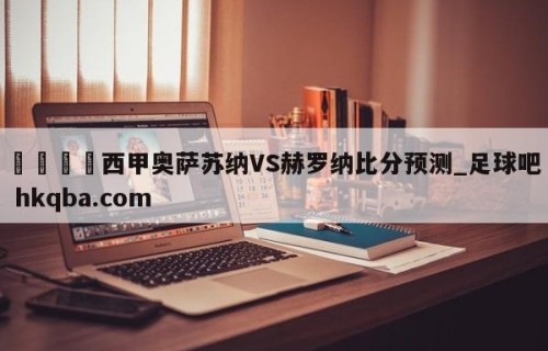🍢西甲奥萨苏纳VS赫罗纳比分预测_足球吧 hkqba.com