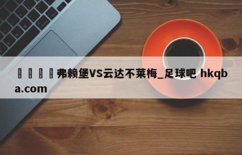 🍢弗赖堡VS云达不莱梅_足球吧 hkqba.com