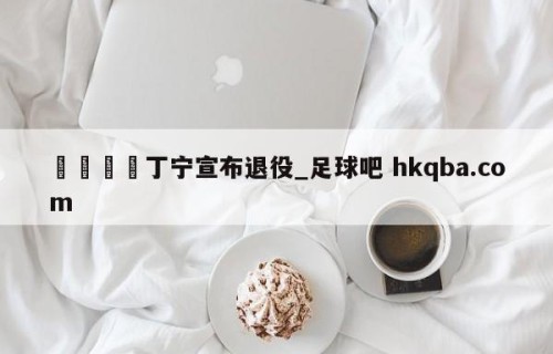 🍢丁宁宣布退役_足球吧 hkqba.com