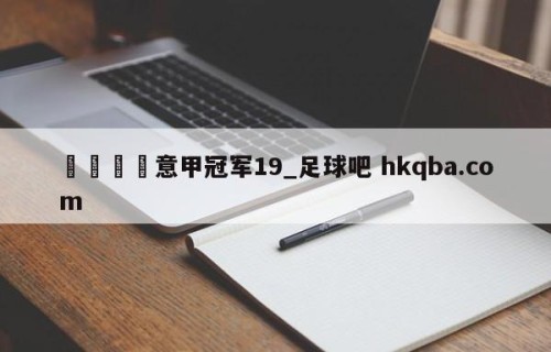 🍢意甲冠军19_足球吧 hkqba.com