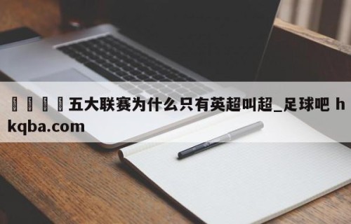 🍢五大联赛为什么只有英超叫超_足球吧 hkqba.com