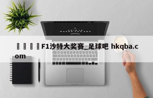 🍢F1沙特大奖赛_足球吧 hkqba.com