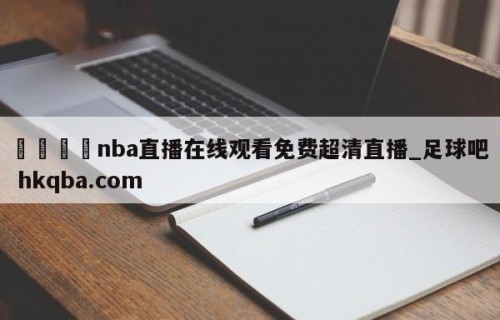 🍢nba直播在线观看免费超清直播_足球吧 hkqba.com