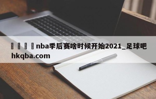 🍢nba季后赛啥时候开始2021_足球吧 hkqba.com