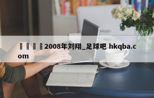🍢2008年刘翔_足球吧 hkqba.com