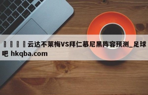 🍢云达不莱梅VS拜仁慕尼黑阵容预测_足球吧 hkqba.com