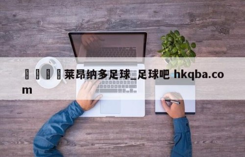 🍢莱昂纳多足球_足球吧 hkqba.com