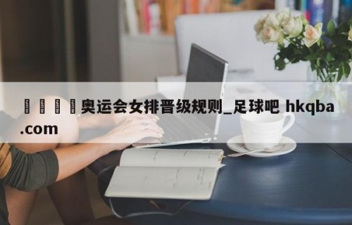 🍢奥运会女排晋级规则_足球吧 hkqba.com