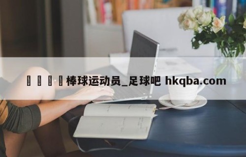 🍢棒球运动员_足球吧 hkqba.com
