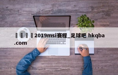 🍢2019msi赛程_足球吧 hkqba.com