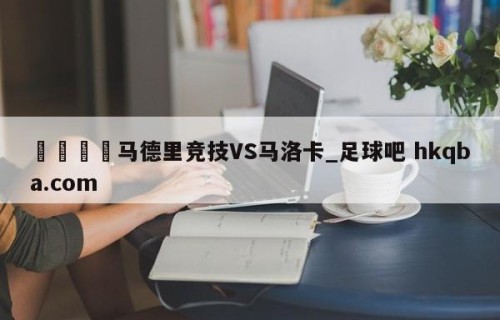 🍢马德里竞技VS马洛卡_足球吧 hkqba.com