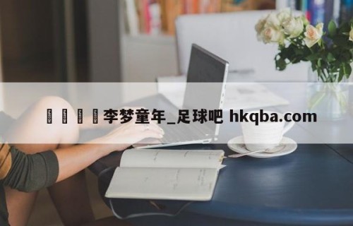 🍢李梦童年_足球吧 hkqba.com