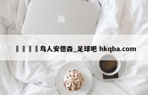 🍢鸟人安德森_足球吧 hkqba.com