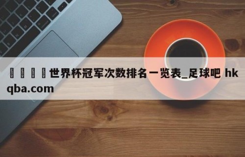 🍢世界杯冠军次数排名一览表_足球吧 hkqba.com