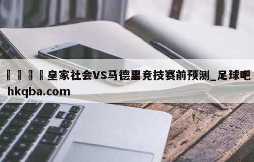 🍢皇家社会VS马德里竞技赛前预测_足球吧 hkqba.com