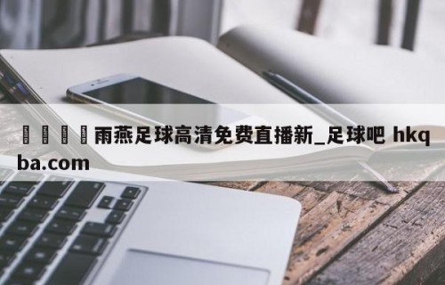 🍢雨燕足球高清免费直播新_足球吧 hkqba.com