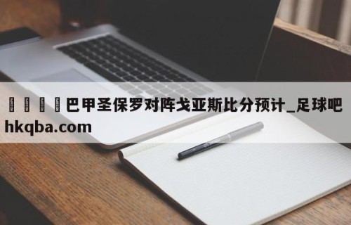 🍢巴甲圣保罗对阵戈亚斯比分预计_足球吧 hkqba.com