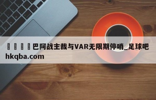 🍢巴阿战主裁与VAR无限期停哨_足球吧 hkqba.com