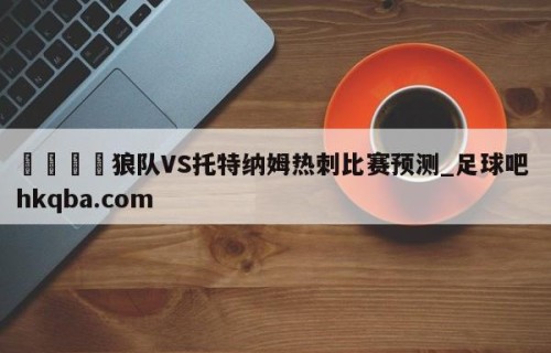 🍢狼队VS托特纳姆热刺比赛预测_足球吧 hkqba.com