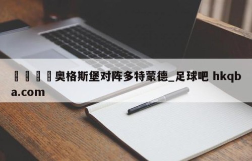🍢奥格斯堡对阵多特蒙德_足球吧 hkqba.com