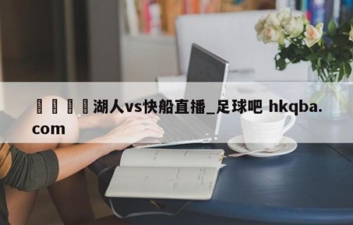 🍢湖人vs快船直播_足球吧 hkqba.com